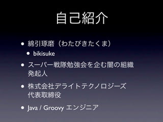 自己紹介
• 綿引琢磨（わたびきたくま）
 • bikisuke
• スーパー戦隊勉強会を企む闇の組織 
 発起人

• 株式会社デライトテクノロジーズ
 代表取締役

• Java / Groovy エンジニア
 