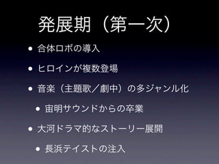 発展期（第一次）
• 合体ロボの導入
• ヒロインが複数登場
• 音楽（主題歌／劇中）の多ジャンル化
 • 宙明サウンドからの卒業
• 大河ドラマ的なストーリー展開
 • 長浜テイストの注入
 