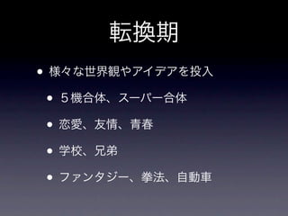 転換期
• 様々な世界観やアイデアを投入
 • ５機合体、スーパー合体
 • 恋愛、友情、青春
 • 学校、兄弟
 • ファンタジー、拳法、自動車
 