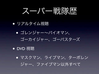 スーパー戦隊歴
• リアルタイム視聴
 • ゴレンジャー∼バイオマン、
  ゴーカイジャー、ゴーバスターズ

• DVD 視聴
 • マスクマン、ライブマン、ターボレン
  ジャー、ファイブマン以外すべて
 