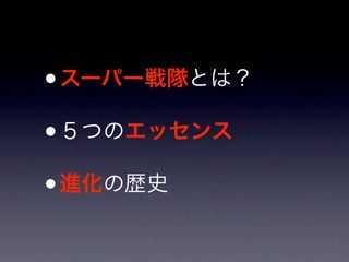 • スーパー戦隊とは？
• ５つのエッセンス

• 進化の歴史
 
