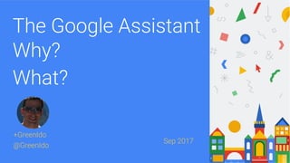+GreenIdo
@GreenIdo
The Google Assistant
Why?
What?
Sep 2017
 