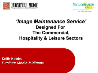 ‘Image Maintenance Service’
                Designed For
              The Commercial,
         Hospitality & Leisure Sectors



Keith Hobbs
Furniture Medic Midlands
 