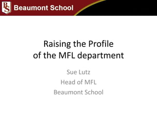 Raising the Profile
of the MFL department
Sue Lutz
Head of MFL
Beaumont School
 