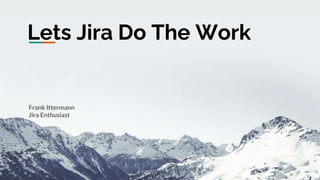Lets Jira Do The Work
Frank Ittermann
Jira Enthusiast
 