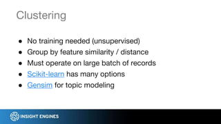● No training needed (unsupervised)
● Group by feature similarity / distance
● Must operate on large batch of records
● Scikit-learn has many options
● Gensim for topic modeling
Clustering
 