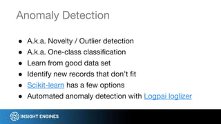 ● A.k.a. Novelty / Outlier detection
● A.k.a. One-class classification
● Learn from good data set
● Identify new records that don’t fit
● Scikit-learn has a few options
● Automated anomaly detection with Logpai loglizer
Anomaly Detection
 