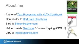Author of Text Processing with NLTK Cookbook
Contributor to Bad Data Handbook
Blog @ StreamHacker.com
Helped create Seahorse / Gnome Keyring (GPG UI)
CTO @ InsightEngines.com
About me
 