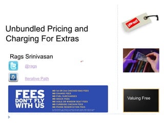 Unbundled Pricing and
Charging For Extras
Valuing Free
Rags Srinivasan
@rags
Iterative Path
 