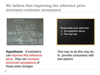 We believe that improving the reference price
increases customer acceptance
Hypothesis: If marketers
can improve this refe...