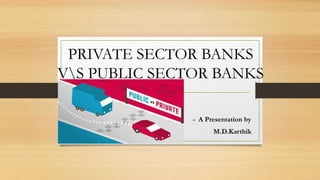 PRIVATE SECTOR BANKS
VS PUBLIC SECTOR BANKS
- A Presentation by
M.D.Karthik
 