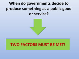 When do governments decide to
produce something as a public good
or service?
TWO FACTORS MUST BE MET!
 