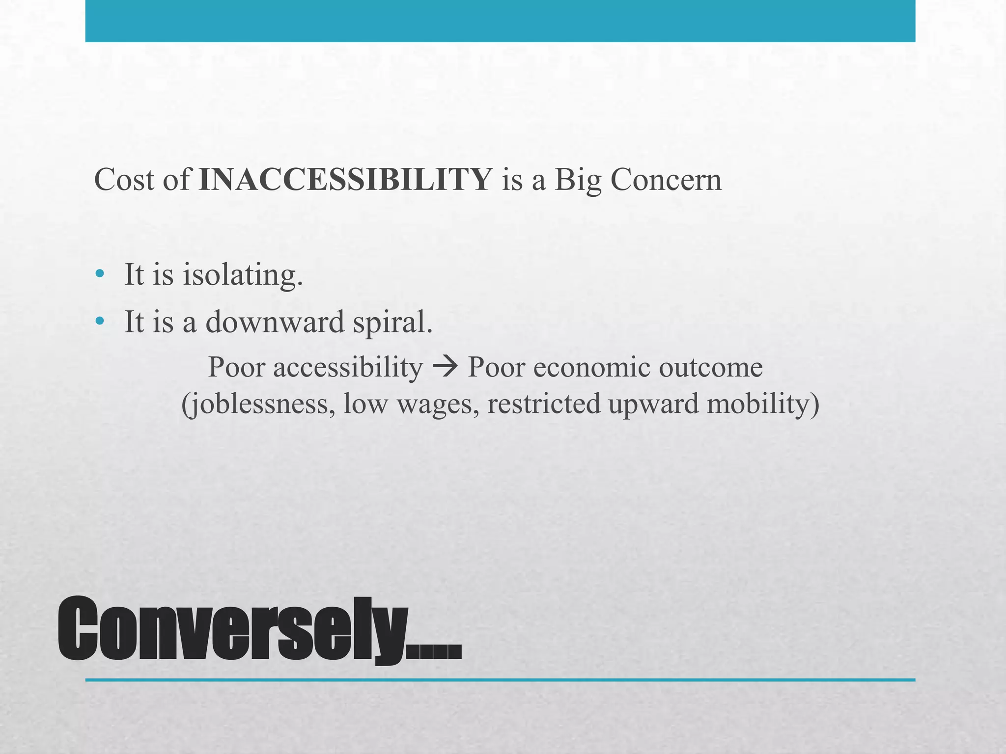 Cost of INACCESSIBILITY is a Big Concern

 • It is isolating.
 • It is a downward spiral.
          Poor accessibility  Poor economic outcome
       (joblessness, low wages, restricted upward mobility)




Conversely….
 