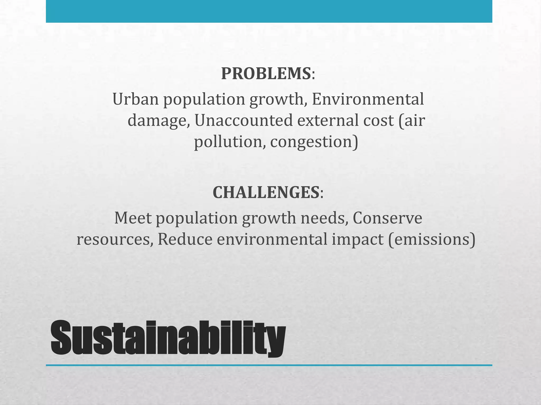 PROBLEMS:
     Urban population growth, Environmental
       damage, Unaccounted external cost (air
               pollution, congestion)

                  CHALLENGES:
     Meet population growth needs, Conserve
 resources, Reduce environmental impact (emissions)




Sustainability
 