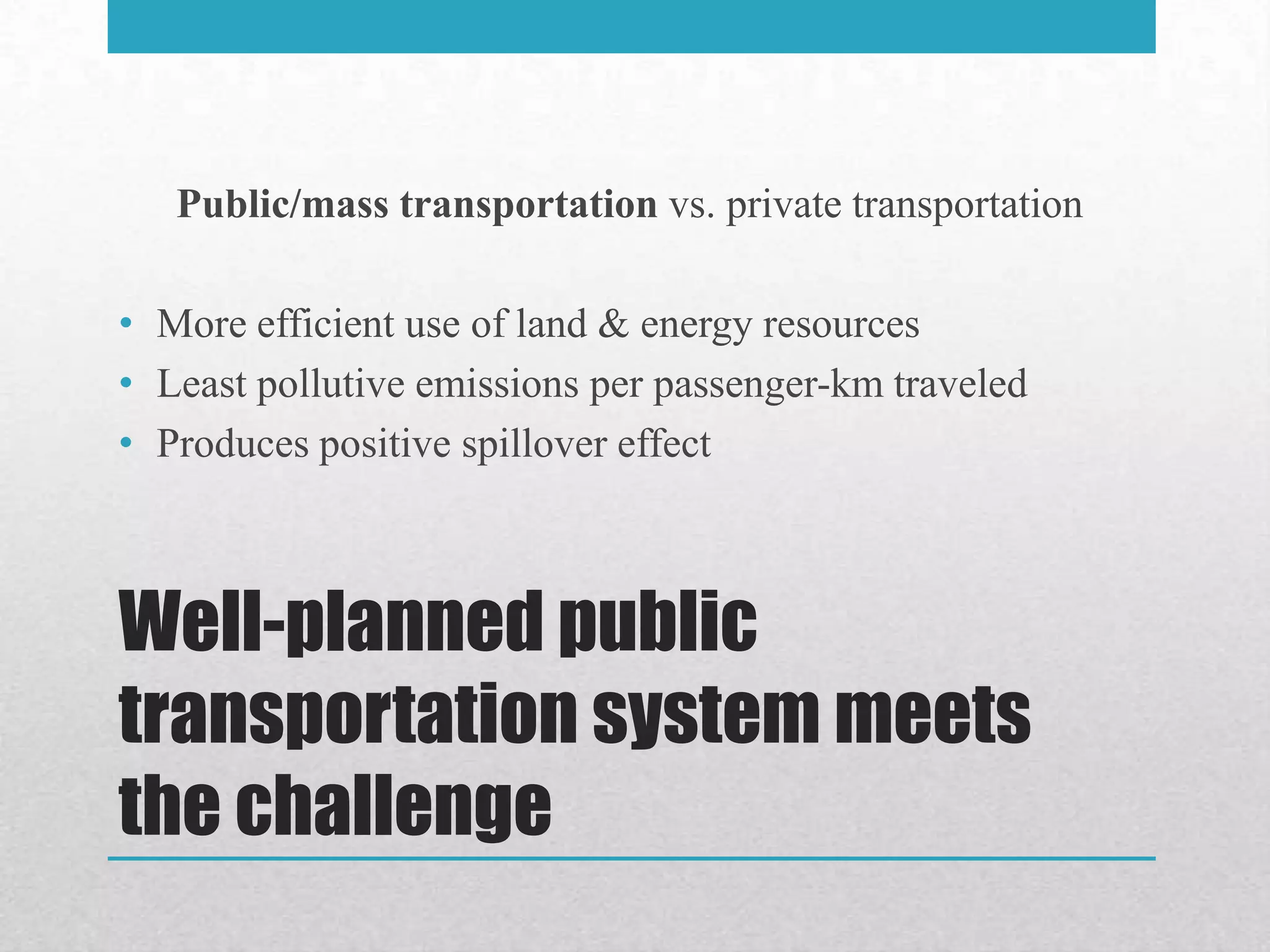 Public/mass transportation vs. private transportation

• More efficient use of land & energy resources
• Least pollutive emissions per passenger-km traveled
• Produces positive spillover effect



Well-planned public
transportation system meets
the challenge
 