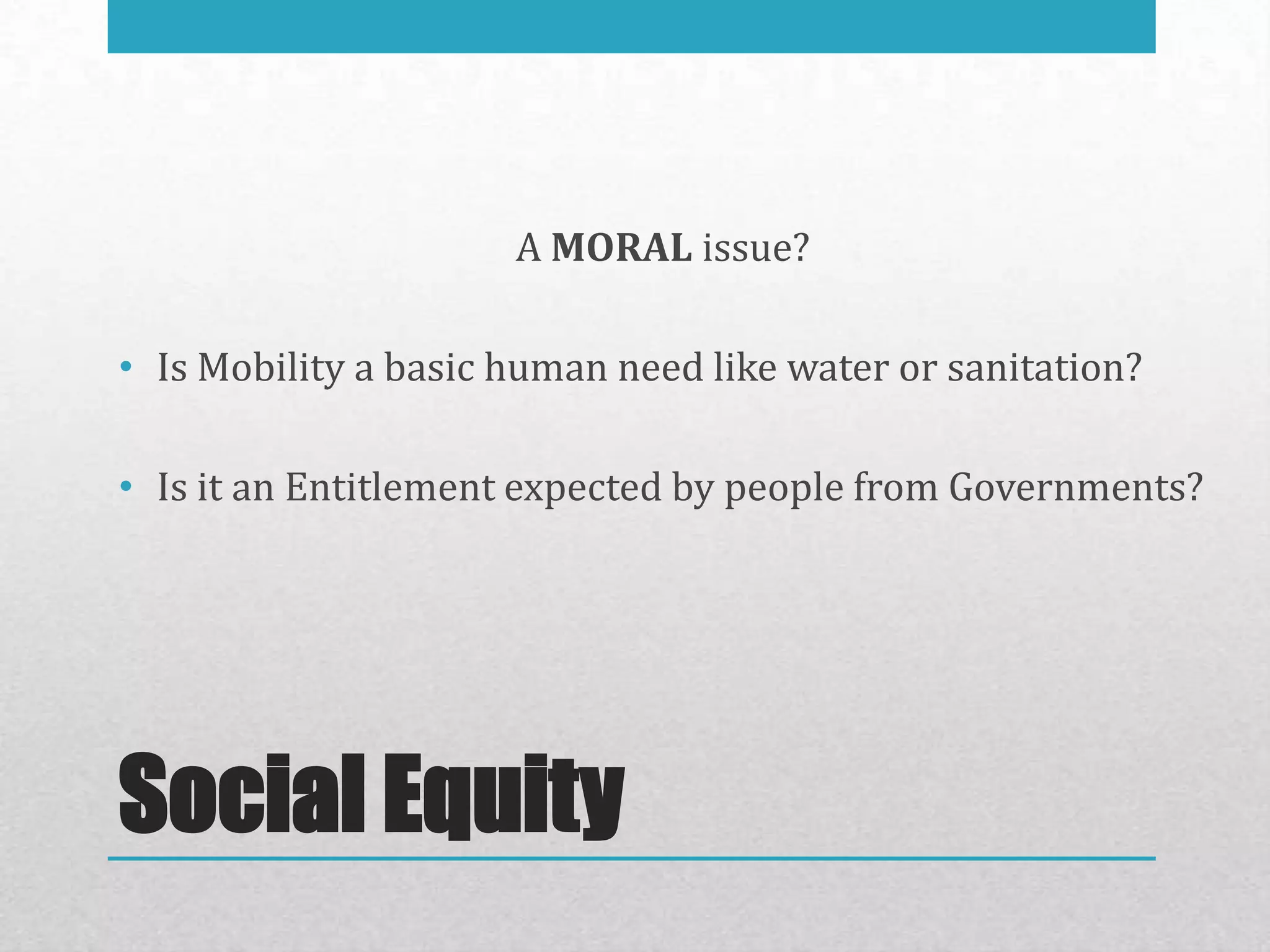 A MORAL issue?

• Is Mobility a basic human need like water or sanitation?

• Is it an Entitlement expected by people from Governments?




Social Equity
 