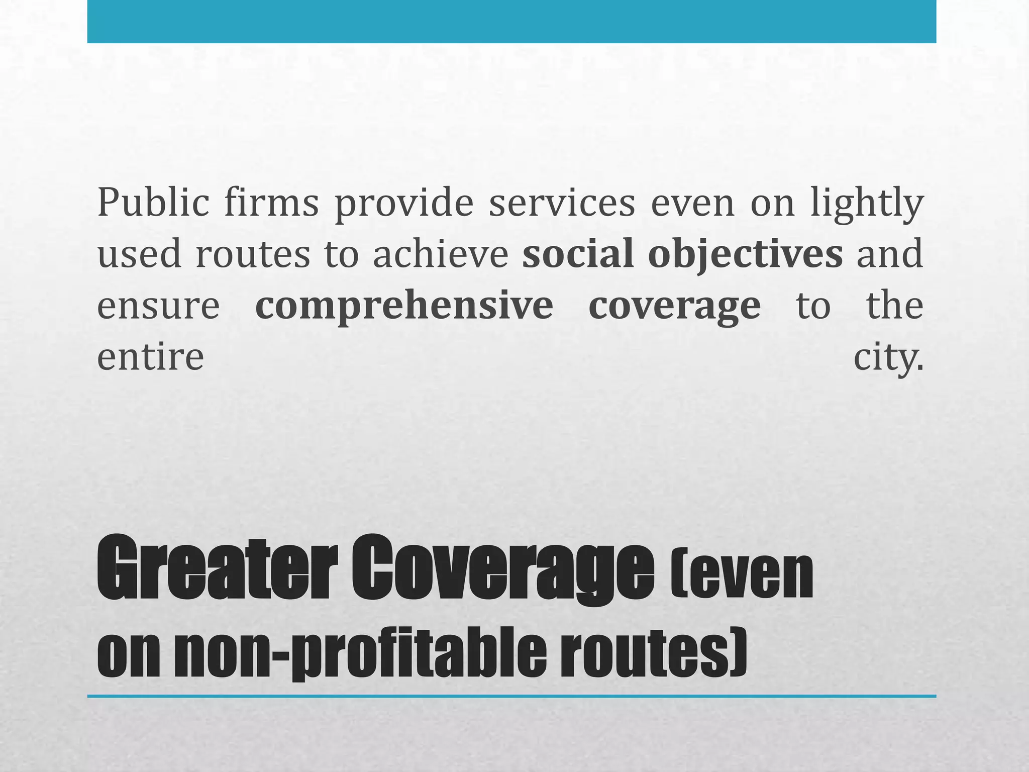 Public firms provide services even on lightly
used routes to achieve social objectives and
ensure comprehensive coverage to the
entire                                   city.




Greater Coverage (even
on non-profitable routes)
 