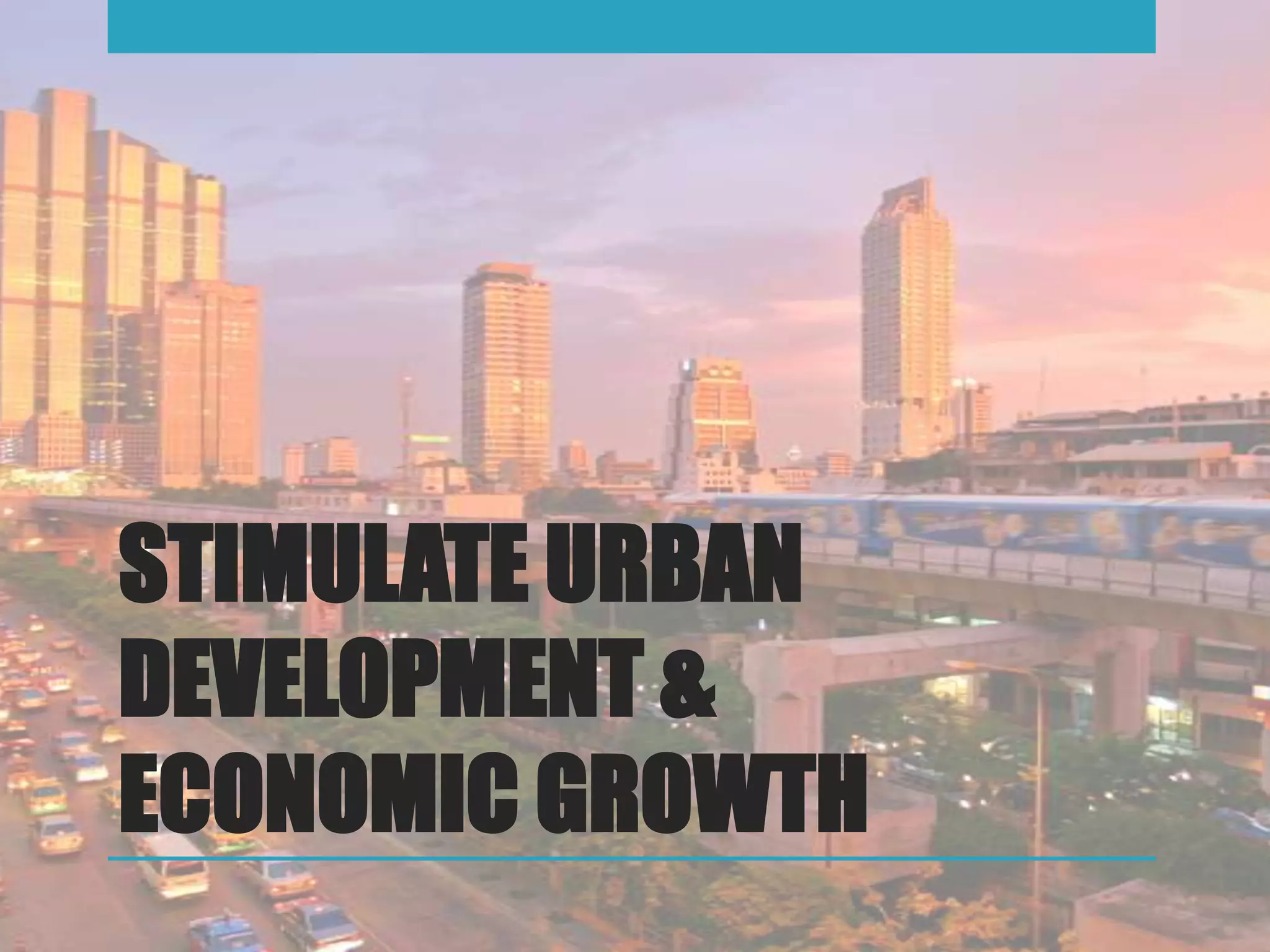 STIMULATE URBAN
DEVELOPMENT &
ECONOMIC GROWTH
 