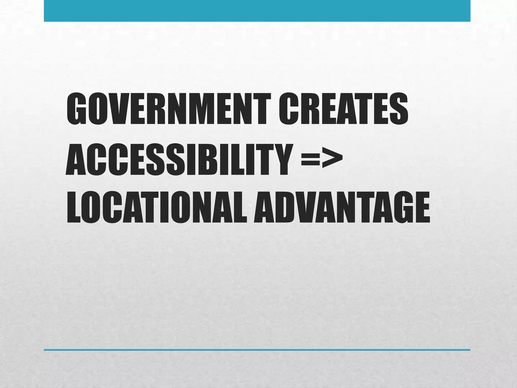 GOVERNMENT CREATES
ACCESSIBILITY =>
LOCATIONAL ADVANTAGE
 