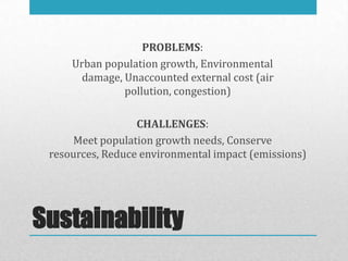 PROBLEMS:
     Urban population growth, Environmental
       damage, Unaccounted external cost (air
               pollution, congestion)

                  CHALLENGES:
     Meet population growth needs, Conserve
 resources, Reduce environmental impact (emissions)




Sustainability
 