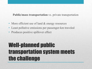 Public/mass transportation vs. private transportation

• More efficient use of land & energy resources
• Least pollutive emissions per passenger-km traveled
• Produces positive spillover effect



Well-planned public
transportation system meets
the challenge
 