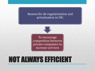 Reason for de-regularization and
           privatization in UK:




            To encourage
        competition between
        private companies to
          increase services



NOT ALWAYS EFFICIENT
 
