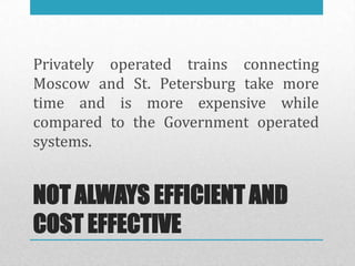 Privately operated trains connecting
Moscow and St. Petersburg take more
time and is more expensive while
compared to the Government operated
systems.


NOT ALWAYS EFFICIENT AND
COST EFFECTIVE
 