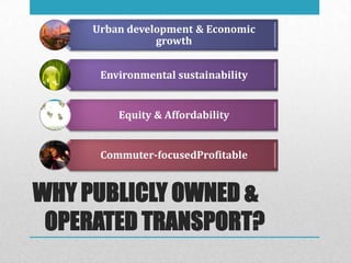 Urban development & Economic
                growth


      Environmental sustainability


         Equity & Affordability


      Commuter-focusedProfitable


WHY PUBLICLY OWNED &
 OPERATED TRANSPORT?
 