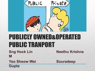 PUBLICLY OWNED&OPERATED
PUBLIC TRANPORT
Sng Hock Lin    Neethu Krishna
M
Yeo Sheow Wei   Souradeep
Gupta
 
