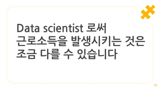 Data scientist 로써
근로소득을 발생시키는 것은
조금 다를 수 있습니다
10
 