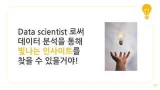 Data scientist 로써
데이터 분석을 통해
빛나는 인사이트를
찾을 수 있을거야!
12
 