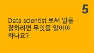 Data scientist 로써 일을
잘하려면 무엇을 알아야
하나요?
5
 
