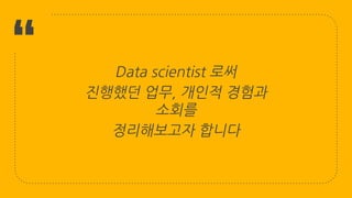 “ Data scientist 로써
진행했던 업무, 개인적 경험과
소회를
정리해보고자 합니다
3
 