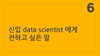 신입 data scientist 에게
전하고 싶은 말
6
 