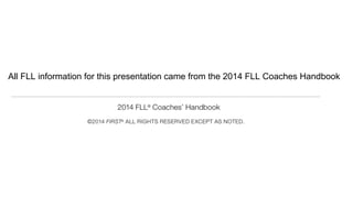 All FLL information for this presentation came from the 2014 FLL Coaches Handbook
 
