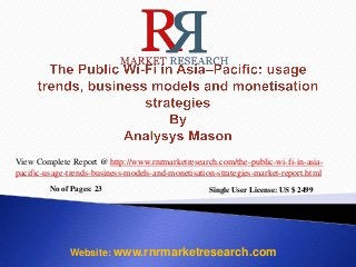 No of Pages: 23 Single User License: US $ 2499
Website: www.rnrmarketresearch.com
View Complete Report @ http://www.rnrmarketresearch.com/the-public-wi-fi-in-asia-
pacific-usage-trends-business-models-and-monetisation-strategies-market-report.html
 