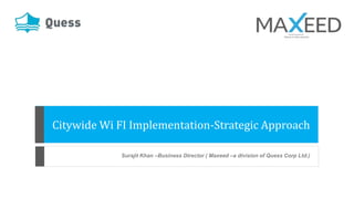 Citywide Wi FI Implementation-Strategic Approach
Surajit Khan –Business Director ( Maxeed –a division of Quess Corp Ltd.)
 
