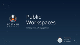 Public
Workspaces
Amplify your API engagement
Presented by
Matt Ball
SE, Postman
 