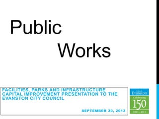 Public
Works
FACILITIES, PARKS AND INFRASTRUCTURE
CAPITAL IMPROVEMENT PRESENTATION TO THE
EVANSTON CITY COUNCIL
SEPTEMBER 30, 2013
 
