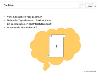 © 2015 Enno E. Peter
Die Idee
• Vor einigen Jahren Yoga begonnen
• Neben der Yogaschule auch Praxis zu Hause
• Ein Buch funktioniert als Unterstützung nicht
• Warum nicht also ein Poster?
?
 