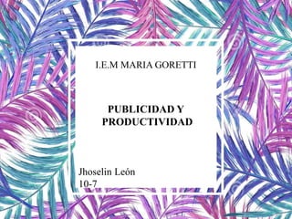 I.E.M MARIA GORETTI
PUBLICIDAD Y
PRODUCTIVIDAD
Jhoselin León
10-7
 