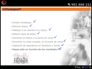 ¡¡¡Ventajas!!!




      • Ventas inmediatas.     
      • Eliminar stocks.   
      • Fidelizar a los clientes a tu marca.   
      • Obtener base de datos.     
      • Aumentar el tráfico a tu punto de venta    
      • Aumentar la venta cruzada, en el punto de venta
      • Captación de seguidores en Facebook y Twitter 
      • Pagas sólo en función de los resultados   
 