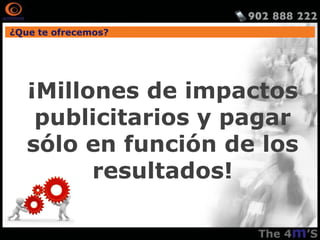 ¿Que te ofrecemos?




   ¡Millones de impactos
    publicitarios y pagar
   sólo en función de los
         resultados!
 
