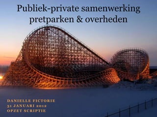 Publiek-private samenwerking
     pretparken & overheden




DANIELLE FICTORIE
31 JANUARI 2012
OPZET SCRIPTIE
 