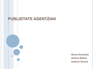 PUBLIZITATE AGENTZIAK




                        Naroa Gonzalez
                        Ainhoa Bilbao
                        Izaskun Gomez
 