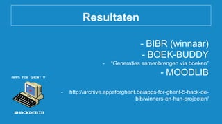 Resultaten
- BIBR (winnaar)
- BOEK-BUDDY
- “Generaties samenbrengen via boeken”
- MOODLIB
- http://archive.appsforghent.be/apps-for-ghent-5-hack-de-
bib/winners-en-hun-projecten/
 