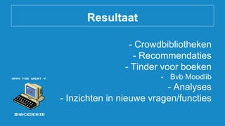 Resultaat
- Crowdbibliotheken
- Recommendaties
- Tinder voor boeken
- Bvb Moodlib
- Analyses
- Inzichten in nieuwe vragen/functies
 