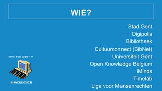 WIE?
Stad Gent
Digipolis
Bibliotheek
Cultuurconnect (BibNet)
Universiteit Gent
Open Knowledge Belgium
iMinds
Timelab
Liga voor Mensenrechten
 