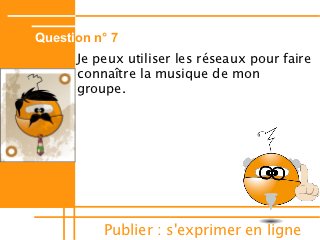 Question n° 7
      Je peux utiliser les réseaux pour faire
      connaître la musique de mon
      groupe.




          Publier : s'exprimer en ligne
 