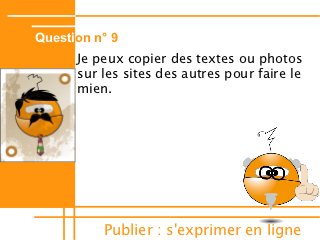 Question n° 9
      Je peux copier des textes ou photos
      sur les sites des autres pour faire le
      mien.




          Publier : s'exprimer en ligne
 